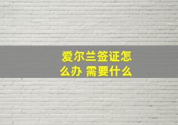 爱尔兰签证怎么办 需要什么